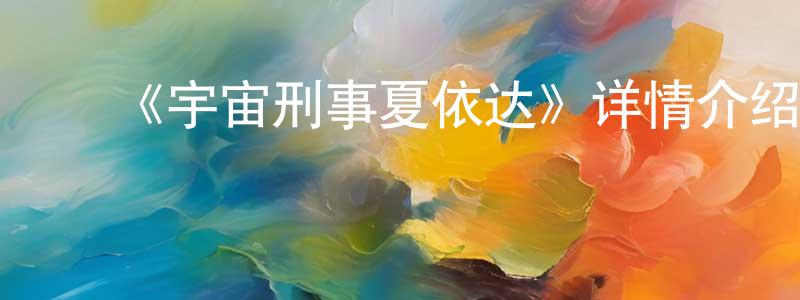 崔振云发布《宇宙刑事夏依达》详情介绍_宇宙刑事夏依达已完结在线观看_宇宙刑事夏依达迅雷下载_日漫